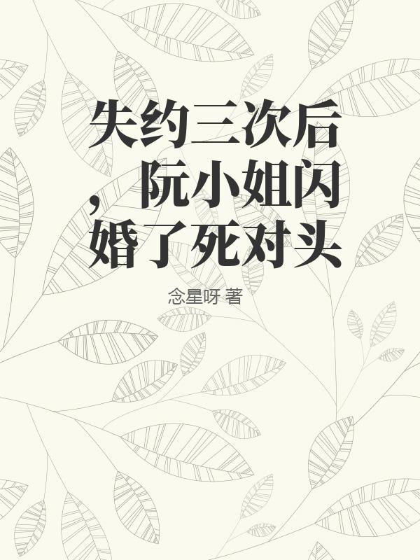 失约三次后，阮小姐闪婚了死对头